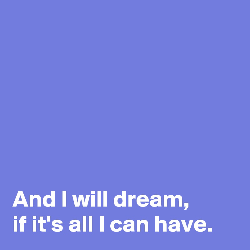 






And I will dream, 
if it's all I can have.