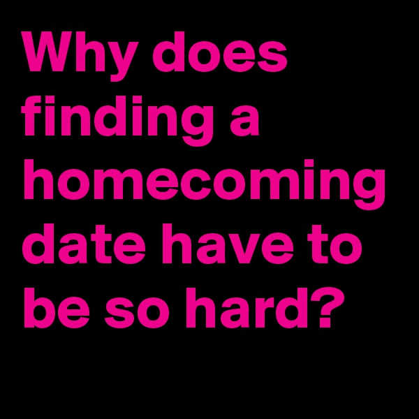 Why does finding a homecoming date have to be so hard?