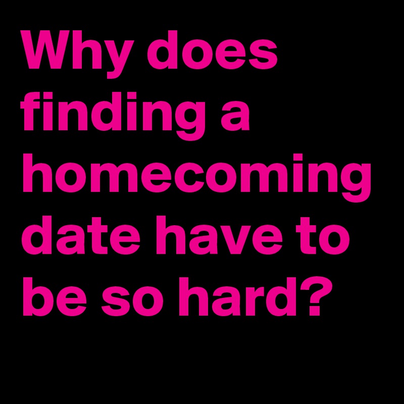 Why does finding a homecoming date have to be so hard?