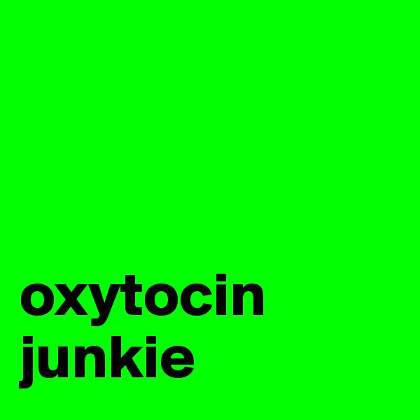 



oxytocin junkie