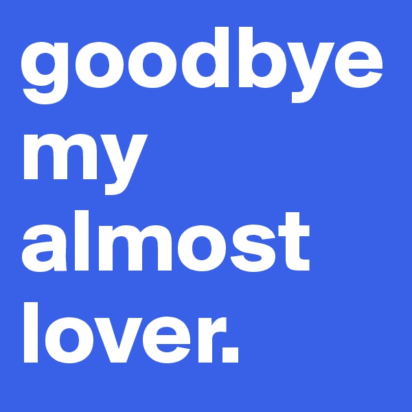goodbye my almost lover. 