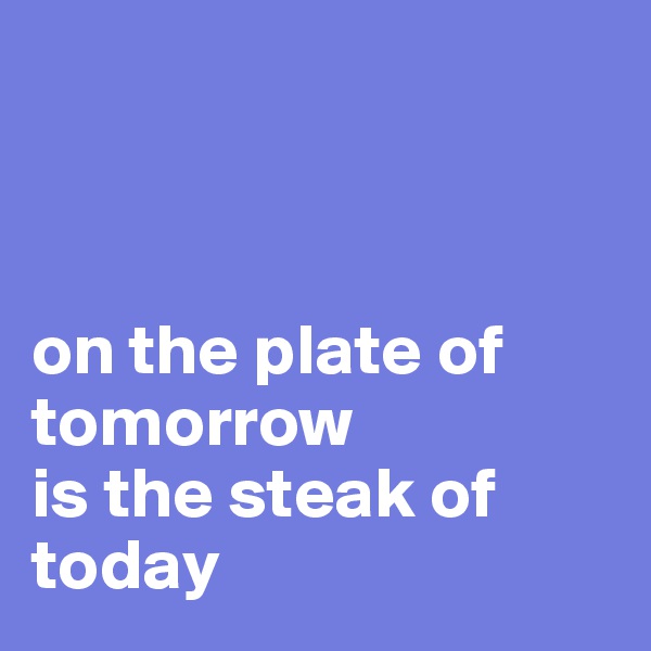 



on the plate of tomorrow
is the steak of today