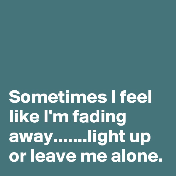 



Sometimes I feel like I'm fading away.......light up or leave me alone.