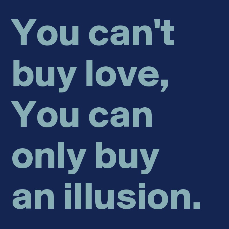 You can't buy love, You can only buy an illusion.