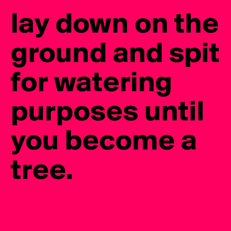lay down on the ground and spit for watering purposes until you become a tree.