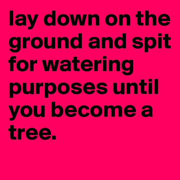 lay down on the ground and spit for watering purposes until you become a tree.
