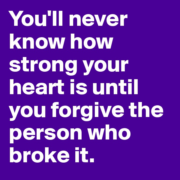 You'll never know how strong your heart is until you forgive the person who broke it.