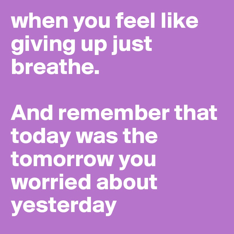 when you feel like giving up just breathe.

And remember that today was the tomorrow you worried about yesterday