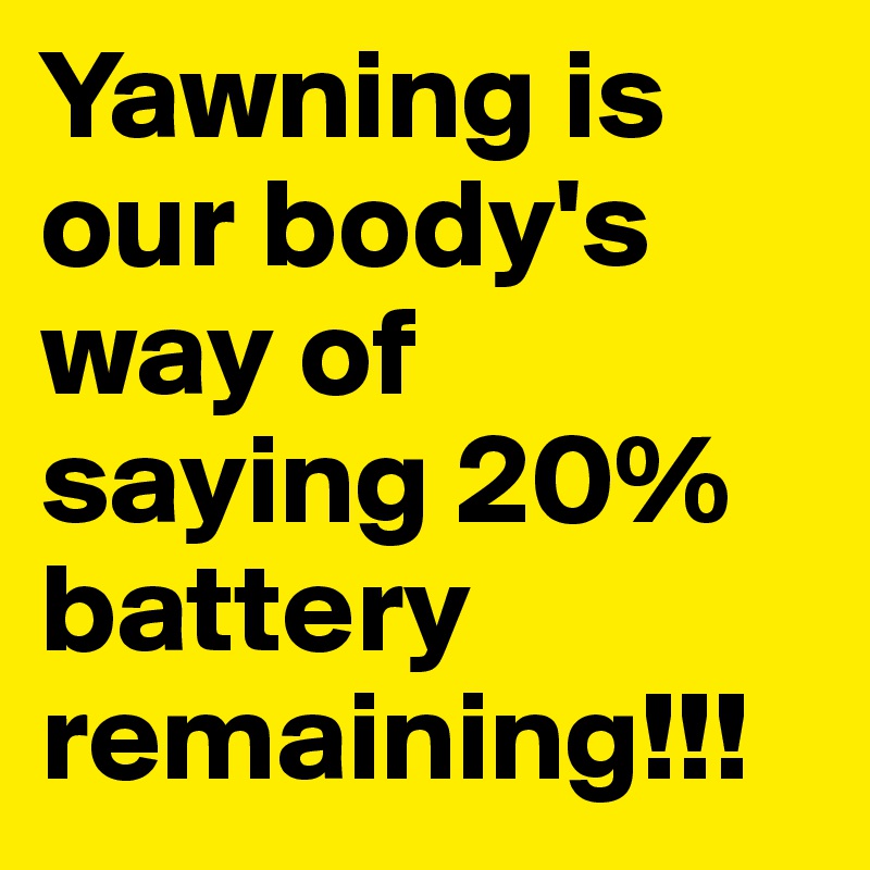 Yawning is our body's way of saying 20% battery remaining!!!