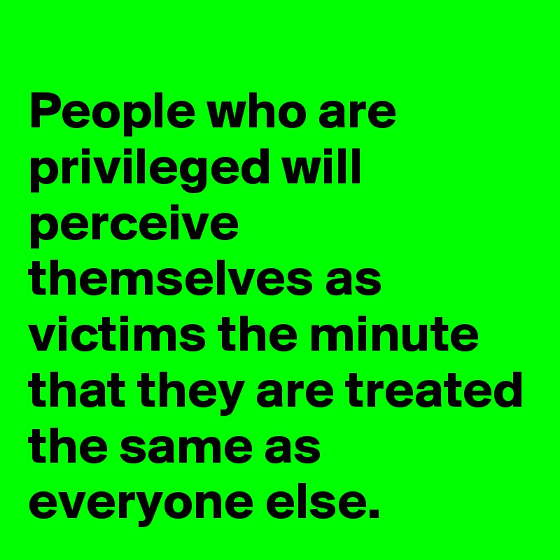 
People who are privileged will perceive themselves as victims the minute that they are treated the same as everyone else.