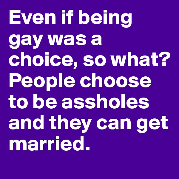 Even if being gay was a choice, so what? 
People choose to be assholes and they can get married.