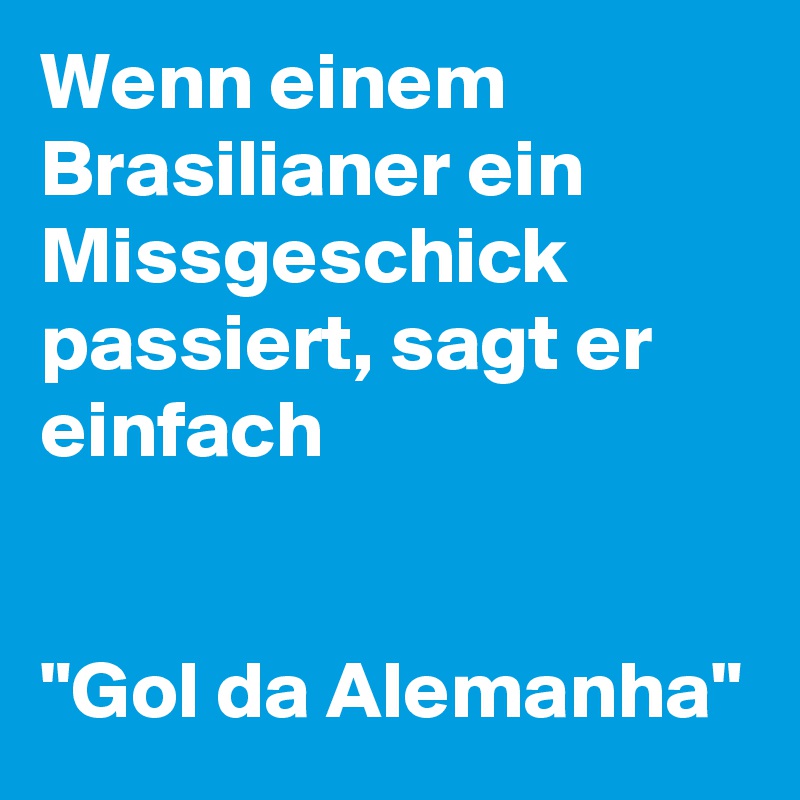 Wenn einem Brasilianer ein Missgeschick passiert, sagt er einfach 


"Gol da Alemanha"