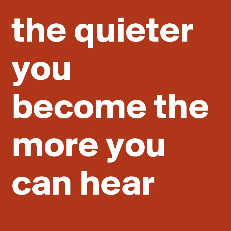the quieter you become the more you can hear