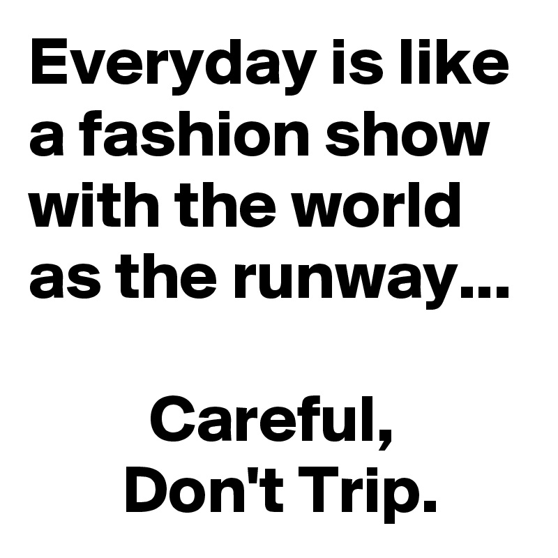 Everyday is like a fashion show with the world as the runway...

         Careful,                 Don't Trip.