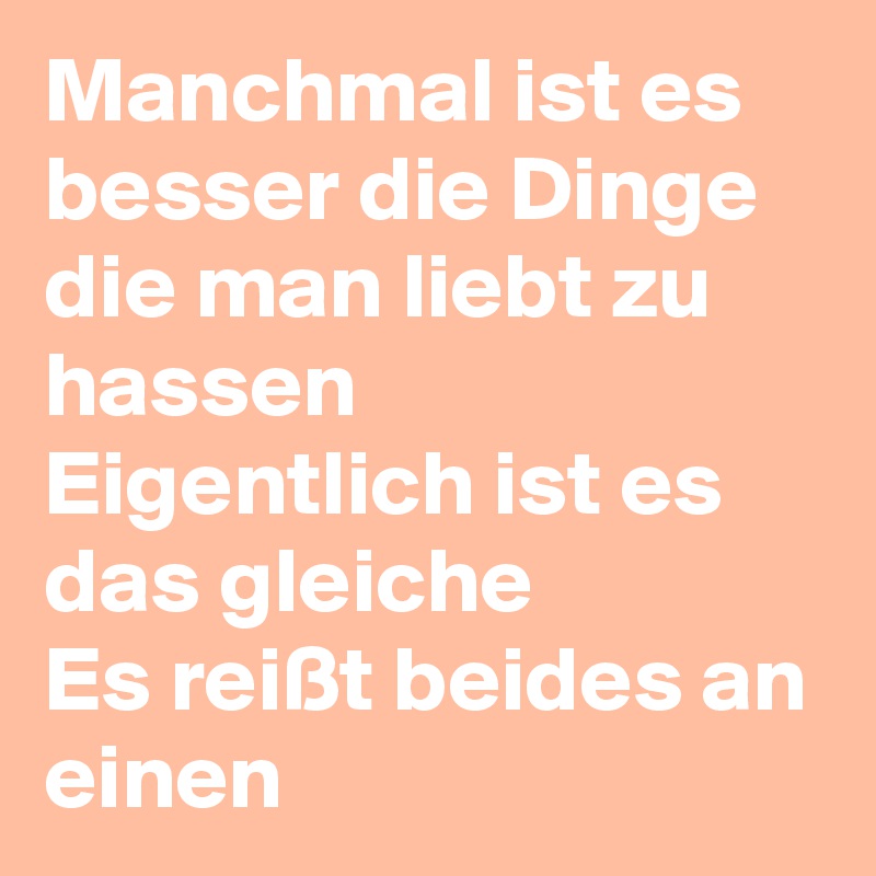 Manchmal ist es besser die Dinge die man liebt zu hassen
Eigentlich ist es das gleiche
Es reißt beides an einen