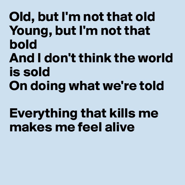 Old, but I'm not that old
Young, but I'm not that bold
And I don't think the world is sold
On doing what we're told

Everything that kills me makes me feel alive


