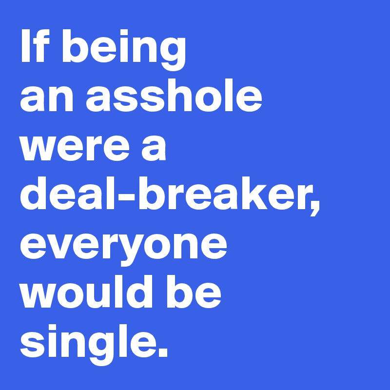If being 
an asshole were a 
deal-breaker, everyone would be single.