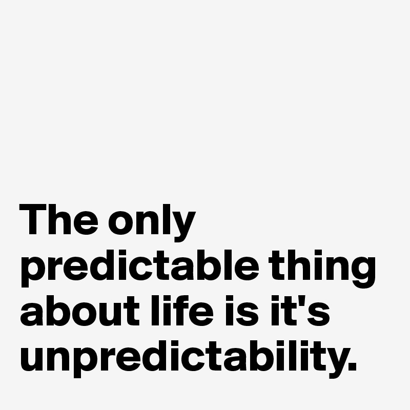 



The only predictable thing about life is it's unpredictability.