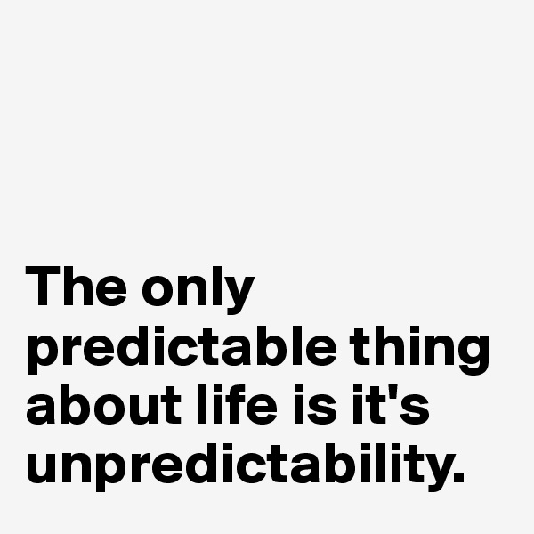 



The only predictable thing about life is it's unpredictability.