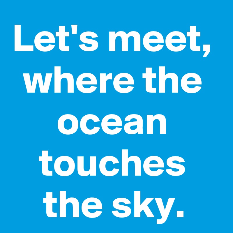 Let's meet, where the ocean touches the sky.