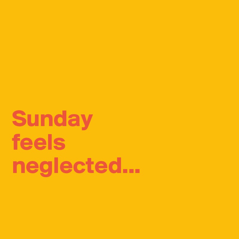 



Sunday 
feels 
neglected...

