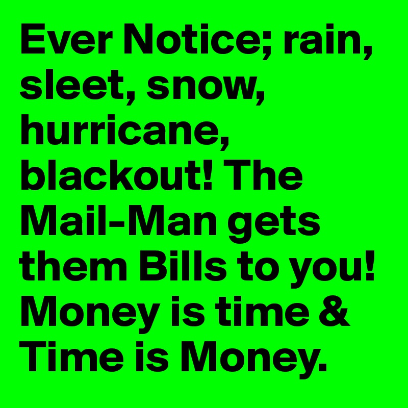 Ever Notice; rain, sleet, snow, hurricane, blackout! The Mail-Man gets them Bills to you! Money is time & Time is Money.
