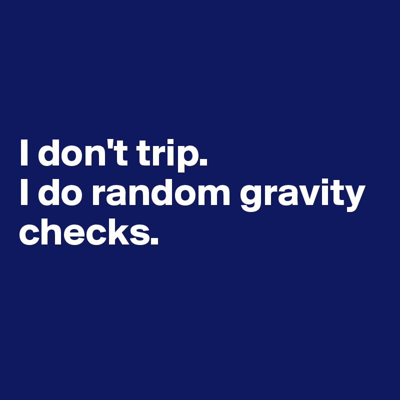 


I don't trip.
I do random gravity checks.


