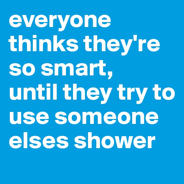 everyone thinks they're so smart, 
until they try to use someone elses shower