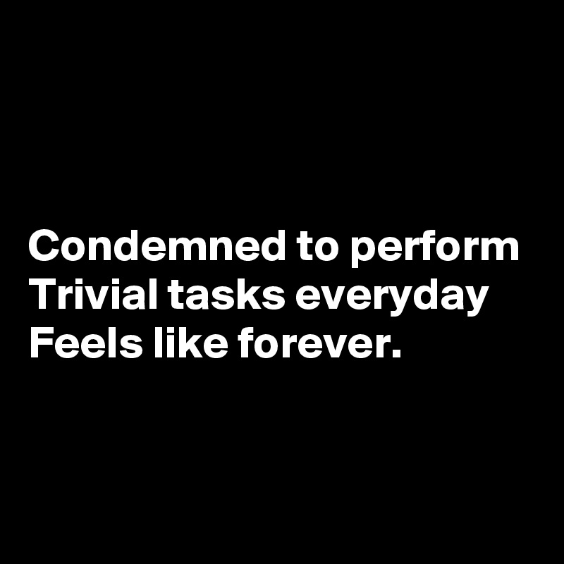 



Condemned to perform
Trivial tasks everyday
Feels like forever.


