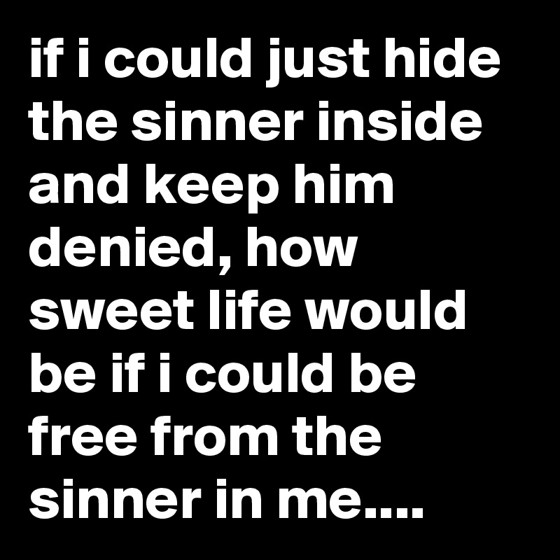 if i could just hide the sinner inside and keep him denied, how sweet life would be if i could be free from the sinner in me....