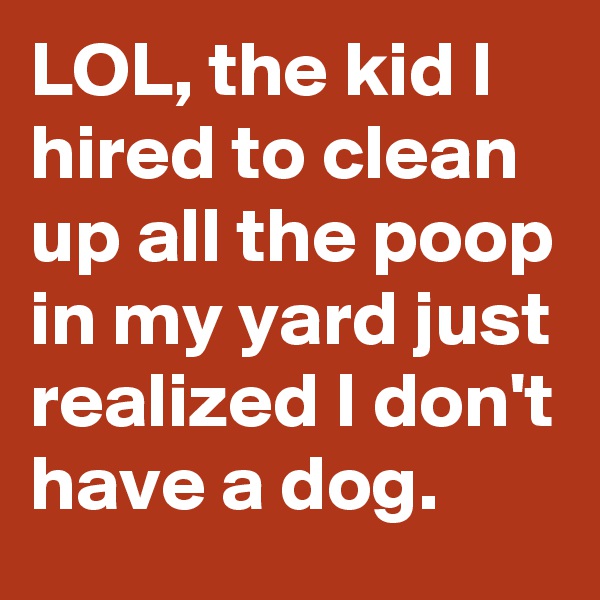 LOL, the kid I hired to clean up all the poop in my yard just realized I don't have a dog.