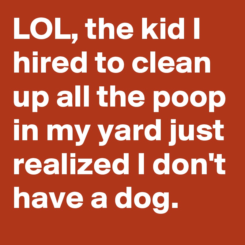 LOL, the kid I hired to clean up all the poop in my yard just realized I don't have a dog.