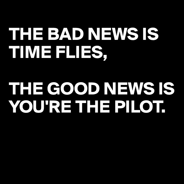 
THE BAD NEWS IS TIME FLIES,

THE GOOD NEWS IS
YOU'RE THE PILOT. 


