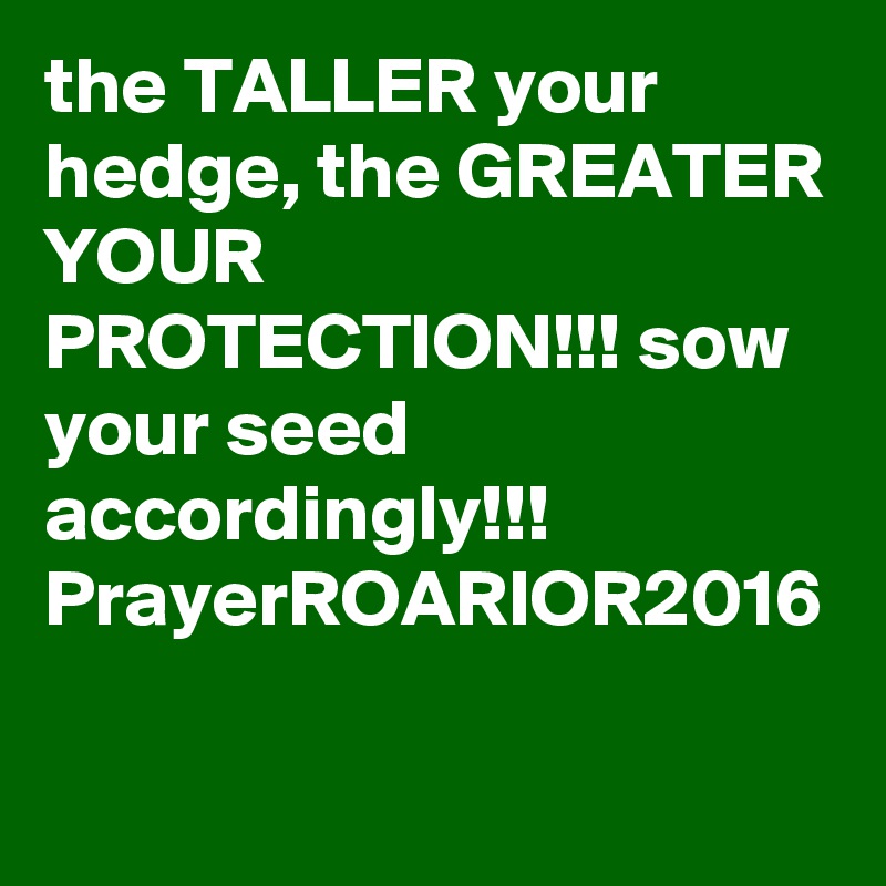 the TALLER your hedge, the GREATER YOUR PROTECTION!!! sow your seed accordingly!!!
PrayerROARIOR2016