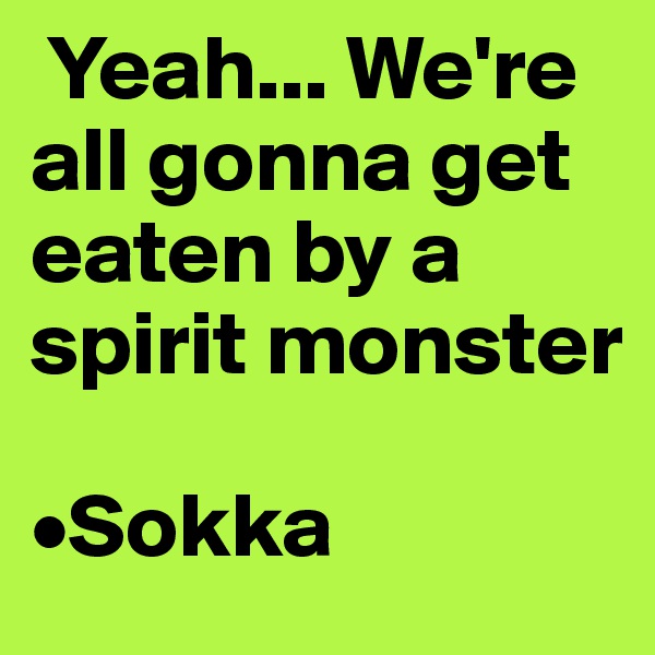  Yeah... We're all gonna get eaten by a spirit monster

•Sokka