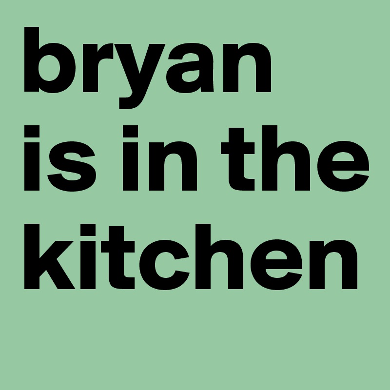 bryan is in the kitchen