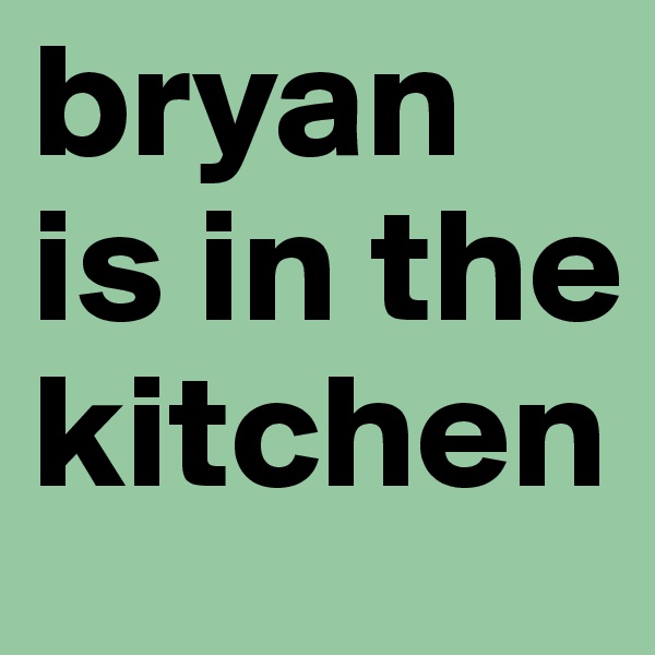 bryan is in the kitchen