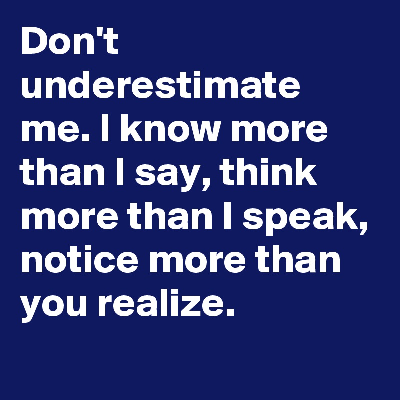 Don't underestimate me. I know more than I say, think more than I speak, notice more than you realize.
