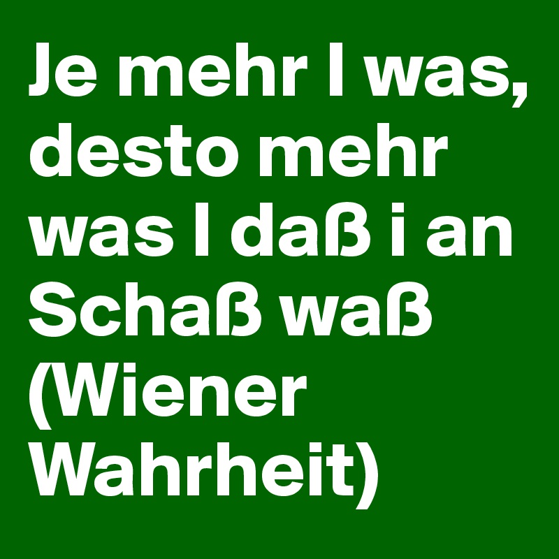 Je mehr I was, desto mehr was I daß i an Schaß waß (Wiener Wahrheit)