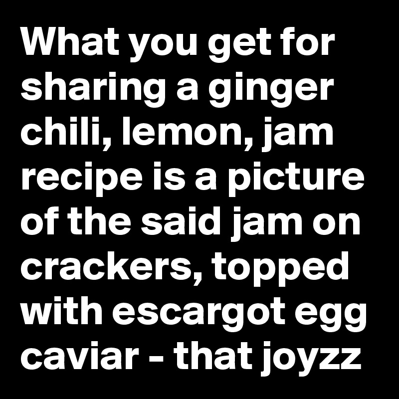 What you get for sharing a ginger chili, lemon, jam recipe is a picture of the said jam on crackers, topped with escargot egg caviar - that joyzz