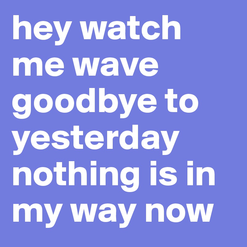 hey watch me wave goodbye to yesterday nothing is in my way now 