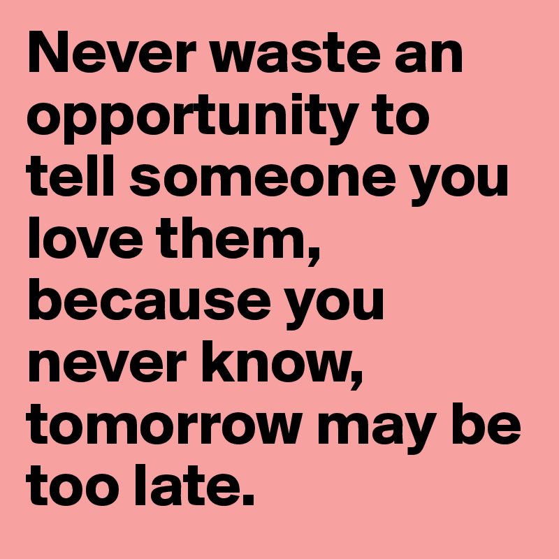 Never waste an opportunity to tell someone you love them, because you never know, tomorrow may be too late.