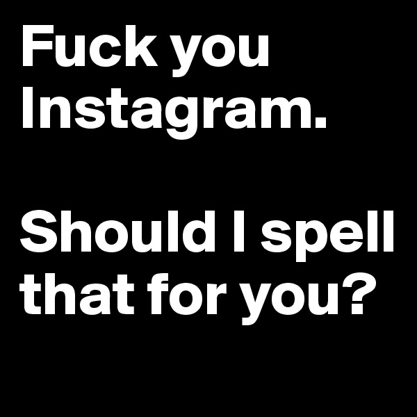 Fuck you Instagram.

Should I spell that for you?