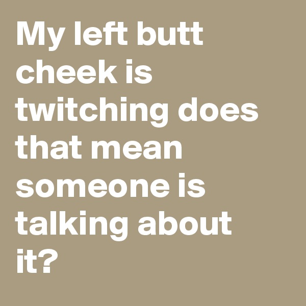 My left butt cheek is twitching does that mean someone is talking about it?