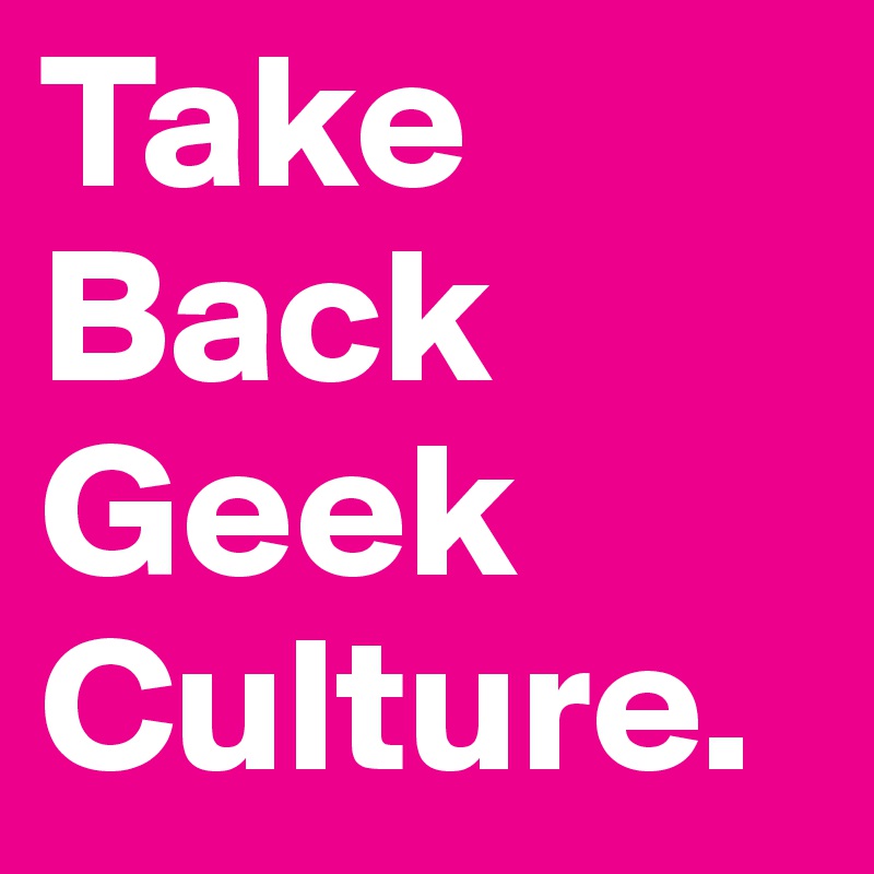 Take
Back
Geek
Culture.