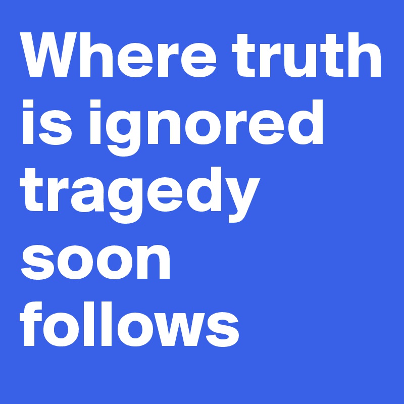 Where truth is ignored tragedy soon follows