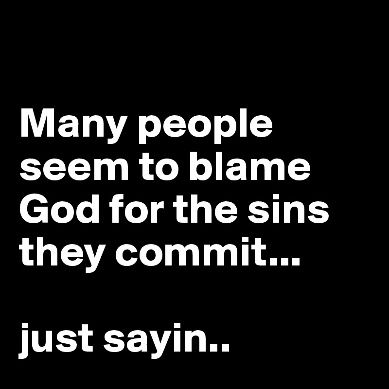 

Many people seem to blame God for the sins they commit...

just sayin..