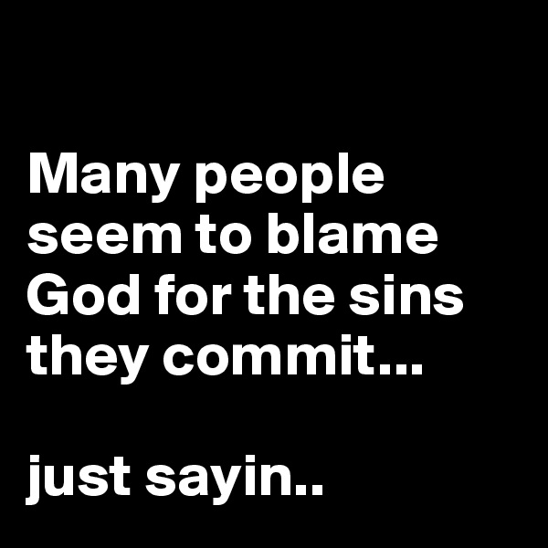 

Many people seem to blame God for the sins they commit...

just sayin..