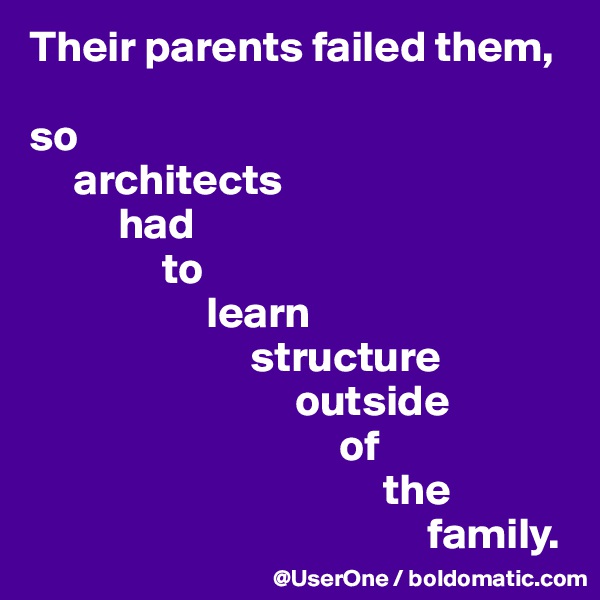 Their parents failed them,

so
     architects
          had
               to
                    learn
                         structure
                              outside
                                   of
                                        the
                                             family. 