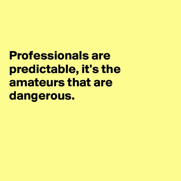


Professionals are predictable, it's the
amateurs that are
dangerous.




